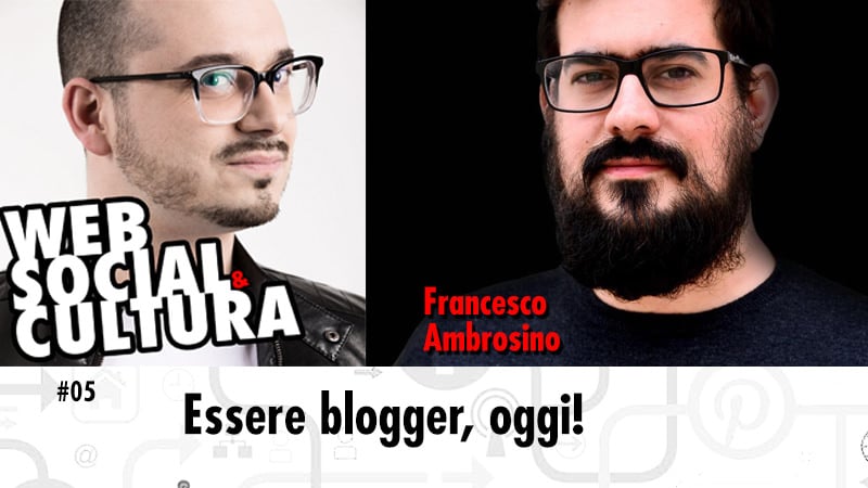 #05 Essere Blogger, oggi (con Francesco Ambrosino)
